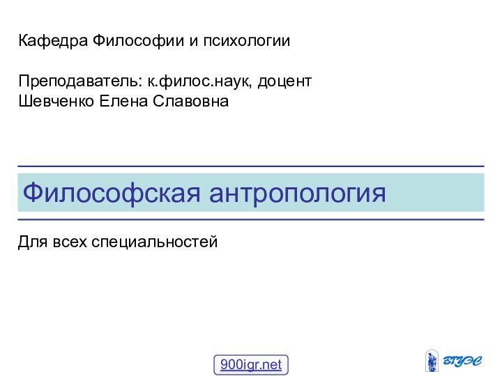 Философская антропологияКафедра Философии и психологииПреподаватель: к.филос.наук, доцент Шевченко Елена СлавовнаДля всех специальностей