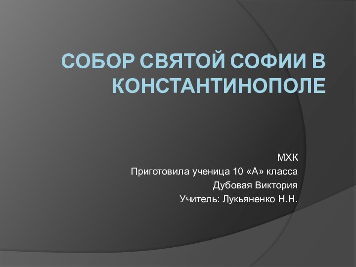 СОБОР СВЯТОЙ СОФИИ В КОНСТАНТИНОПОЛЕМХКПриготовила ученица 10 «А» классаДубовая Виктория Учитель: Лукьяненко Н.Н.