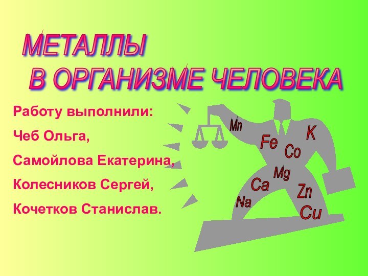 Работу выполнили:Чеб Ольга, Самойлова Екатерина,Колесников Сергей,Кочетков Станислав.МЕТАЛЛЫ   В ОРГАНИЗМЕ ЧЕЛОВЕКА