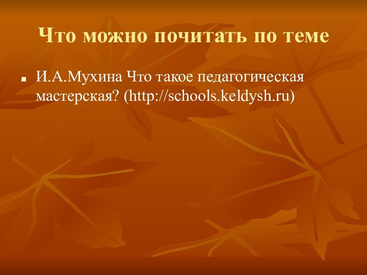 Что можно почитать по темеИ.А.Мухина Что такое педагогическая мастерская? (http://schools.keldysh.ru)