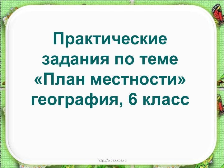 http://aida.ucoz.ruПрактические задания по теме «План местности» география, 6 класс