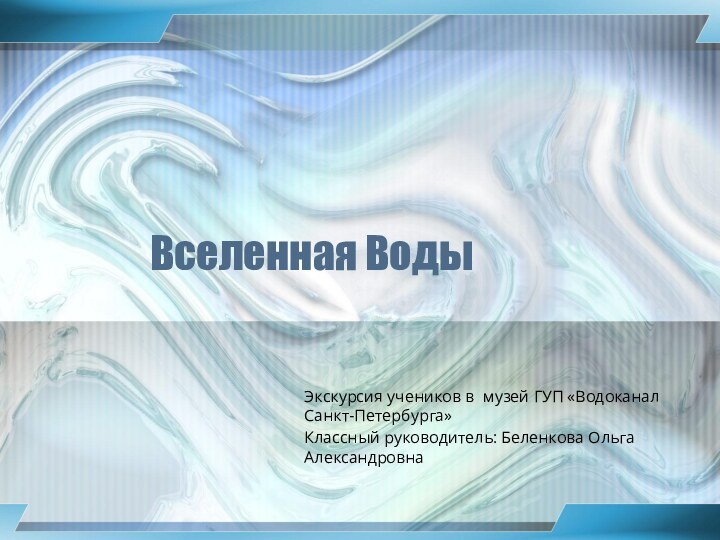 Вселенная ВодыЭкскурсия учеников в музей ГУП «Водоканал Санкт-Петербурга» Классный руководитель: Беленкова Ольга Александровна