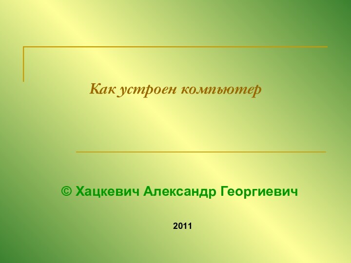 Как устроен компьютер© Хацкевич Александр Георгиевич2011