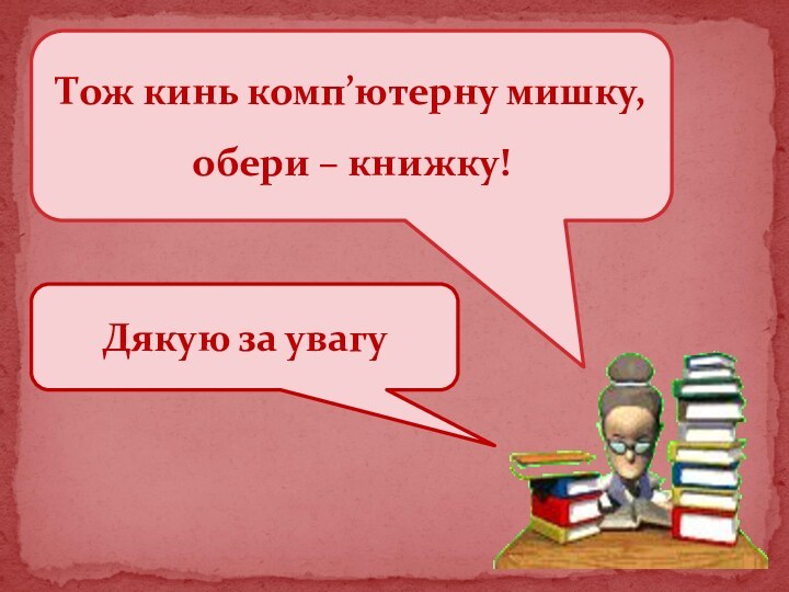 Тож кинь комп’ютерну мишку, обери – книжку!Дякую за увагу