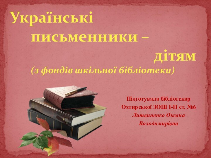 Українські 		письменники – 	дітям(з фондів шкільної бібліотеки)Підготувала бібліотекар Охтирської ЗОШ І-ІІ ст. №6Литвиненко Оксана Володимирівна