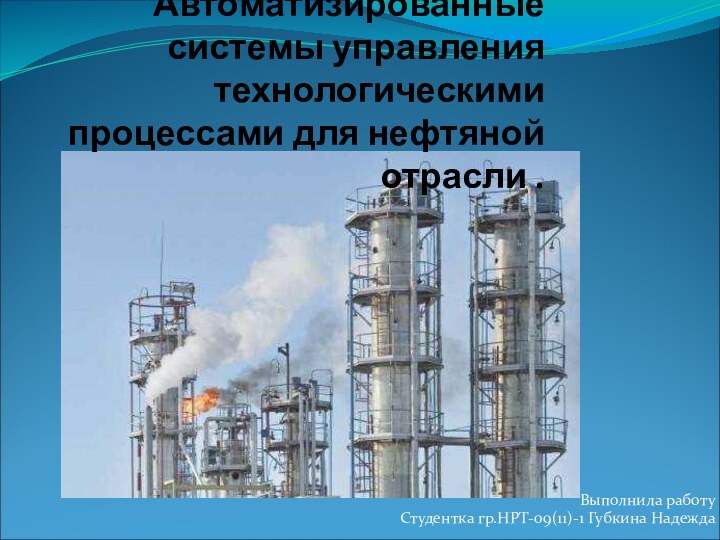 Автоматизированные системы управления технологическими процессами для нефтяной отрасли . Выполнила работу Студентка гр.НРТ-09(11)-1 Губкина Надежда