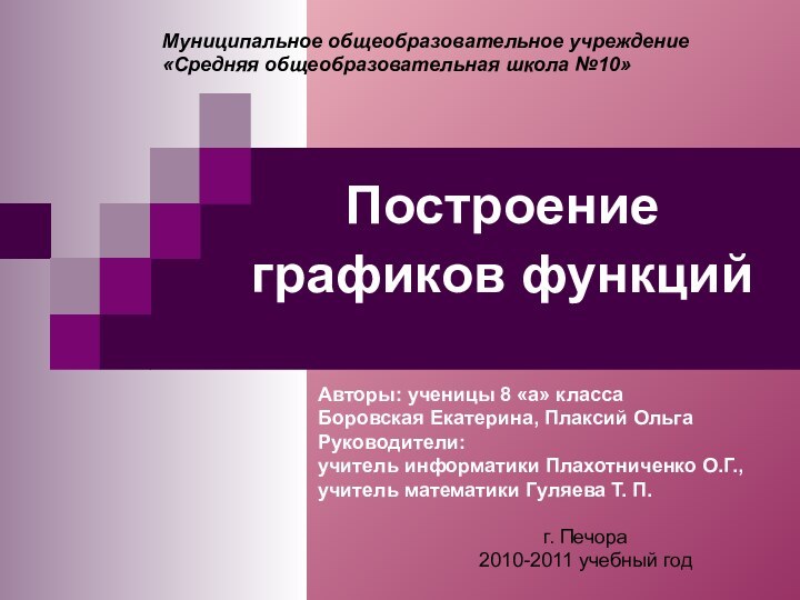 Муниципальное общеобразовательное учреждение «Средняя общеобразовательная школа №10»Построение графиков функцийАвторы: ученицы 8 «а»