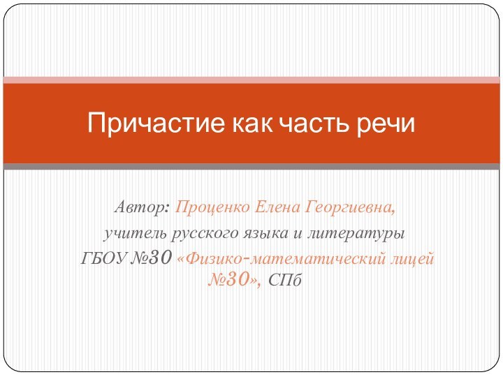 Автор: Проценко Елена Георгиевна,учитель русского языка и литературыГБОУ №30 «Физико-математический лицей №30», СПбПричастие как часть речи