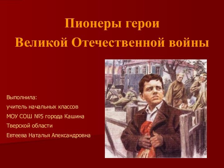 Пионеры героиВеликой Отечественной войныВыполнила:учитель начальных классовМОУ СОШ №5 города КашинаТверской областиЕвтеева Наталья Александровна