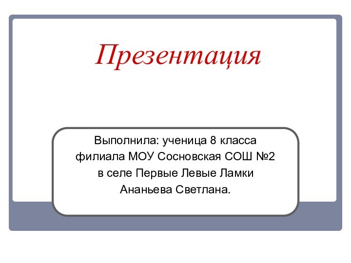 ПрезентацияВыполнила: ученица 8 класса филиала МОУ Сосновская СОШ №2 в селе Первые Левые Ламки Ананьева Светлана.