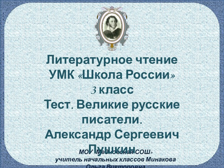 МОУ «Медновская СОШ»учитель начальных классов Минакова Ольга ВикторовнаЛитературное чтениеУМК «Школа России»3 классТест. Великие русские писатели.Александр СергеевичПушкин