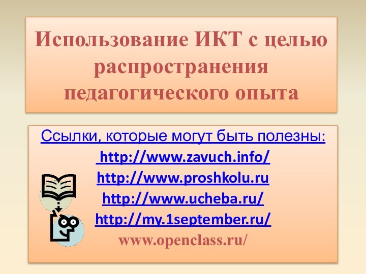 Использование ИКТ с целью распространения педагогического опытаСсылки, которые могут быть полезны: http://www.zavuch.info/http://www.proshkolu.ruhttp://www.ucheba.ru/http://my.1september.ru/www.openclass.ru/