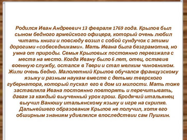 Родился Иван Андреевич 13 февраля 1769 года. Крылов был сыном бедного