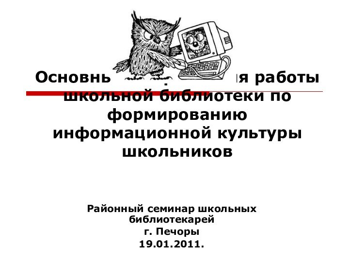 Основные направления работы школьной библиотеки по формированию информационной культуры школьников Районный семинар школьных библиотекарейг. Печоры19.01.2011.