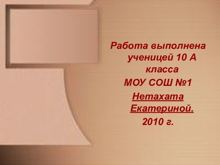 Работа выполнена ученицей 10 А класса МОУ СОШ №1Нетахата Екатериной.2010 г.