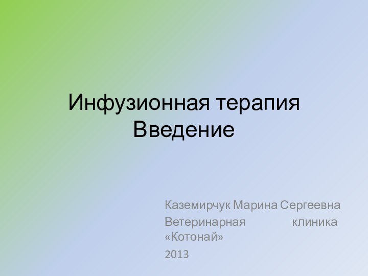 Инфузионная терапия  Введение Каземирчук Марина СергеевнаВетеринарная клиника «Котонай»2013