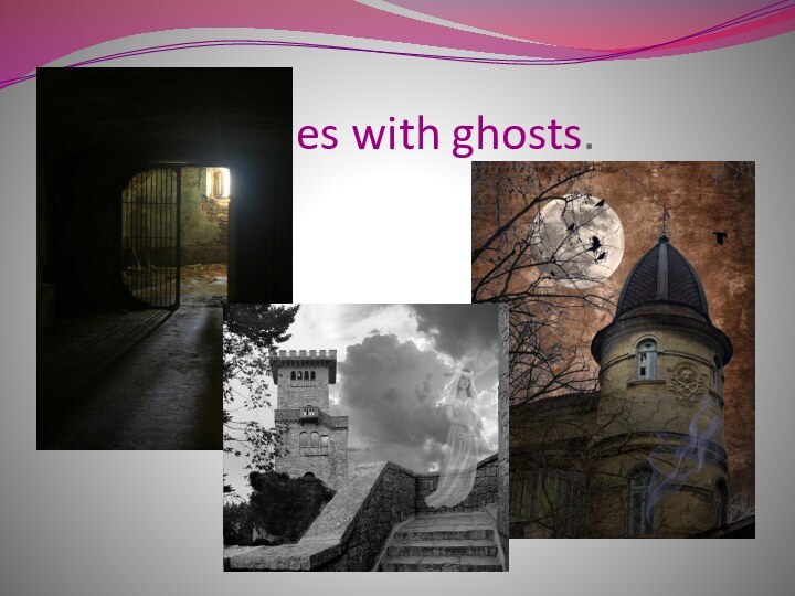 Castles with ghosts.