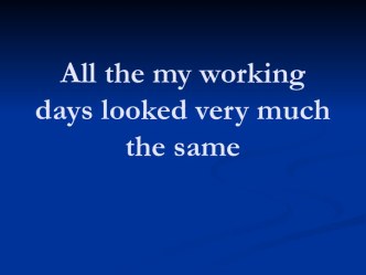 All the my working days looked very much the same