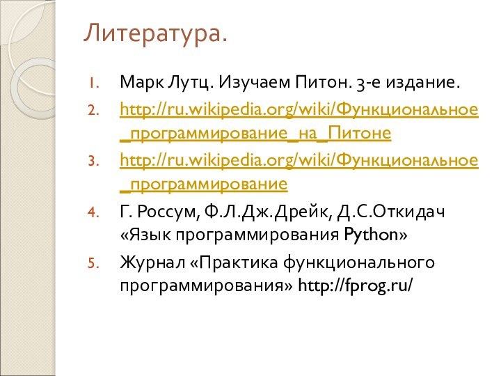 Литература.Марк Лутц. Изучаем Питон. 3-е издание.http://ru.wikipedia.org/wiki/Функциональное_программирование_на_Питонеhttp://ru.wikipedia.org/wiki/Функциональное_программированиеГ. Россум, Ф.Л.Дж.Дрейк, Д.С.Откидач «Язык программирования Python»Журнал «Практика функционального программирования» http://fprog.ru/