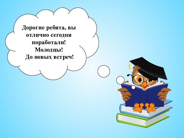 Дорогие ребята, вы отлично сегодня поработали! Молодцы! До новых встреч!