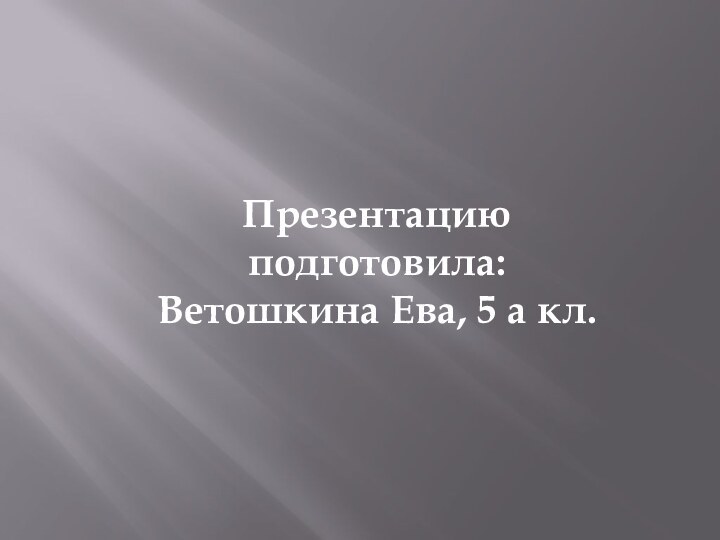 Презентацию подготовила: Ветошкина Ева, 5 а кл.