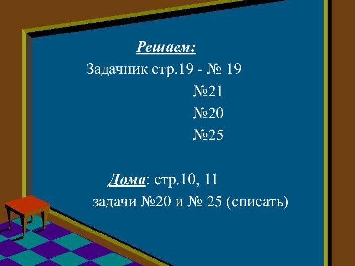 Решаем:Задачник стр.19 - № 19					№21					№20					№25					Дома: стр.10, 11			задачи №20 и № 25 (списать)