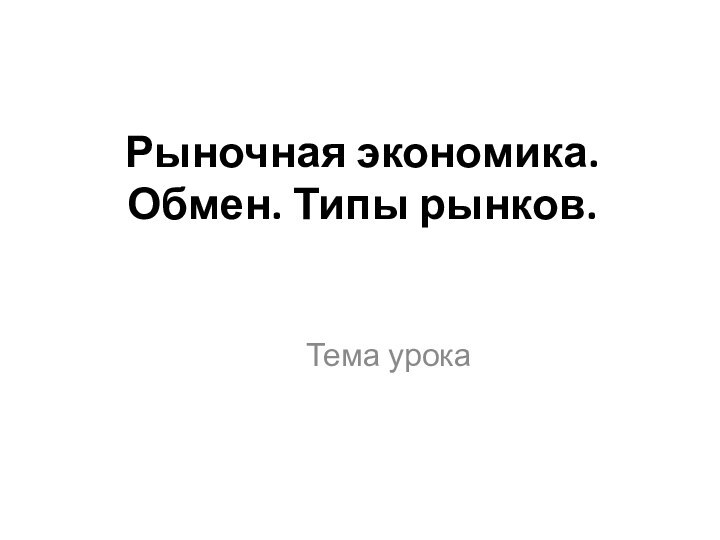 Рыночная экономика. Обмен. Типы рынков.Тема урока