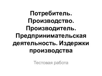 Потребитель. Производство. Производитель. Предпринимательская деятельность. Издержки производства. Тестовая работа