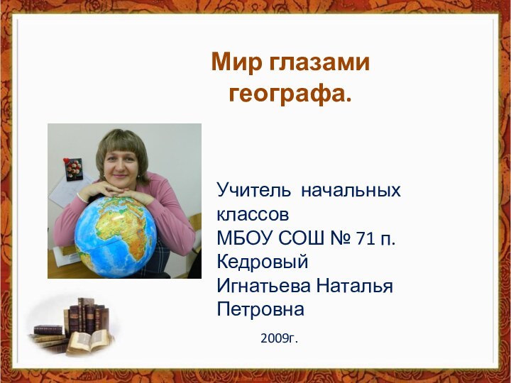 Мир глазами географа.Учитель начальных классов МБОУ СОШ № 71 п. КедровыйИгнатьева Наталья Петровна2009г.