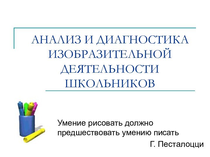 АНАЛИЗ И ДИАГНОСТИКА ИЗОБРАЗИТЕЛЬНОЙ ДЕЯТЕЛЬНОСТИ ШКОЛЬНИКОВУмение рисовать должно предшествовать умению писатьГ. Песталоцци