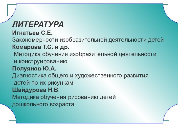 ЛИТЕРАТУРАИгнатьев С.Е. Закономерности изобразительной деятельности детейКомарова Т.С. и др. Методика обучения изобразительной