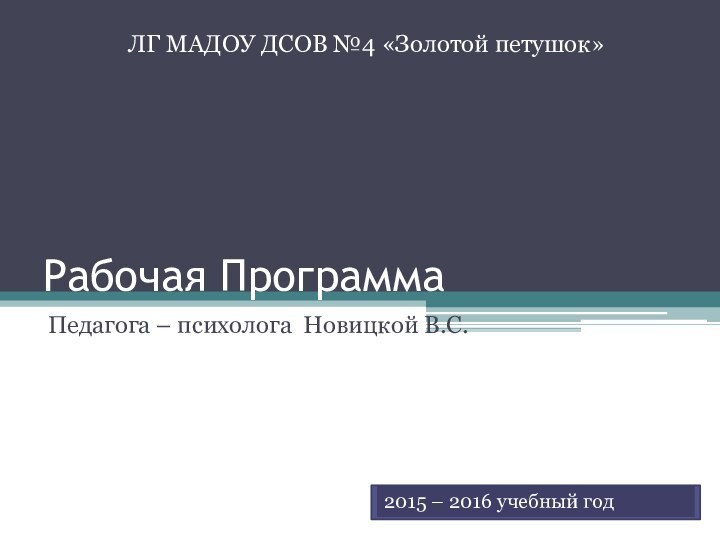 Рабочая ПрограммаПедагога – психолога Новицкой В.С.2015 – 2016 учебный год ЛГ МАДОУ ДСОВ №4 «Золотой петушок».