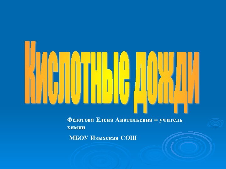 Кислотные дожди Федотова Елена Анатольевна – учитель химии МБОУ Изыхская СОШ