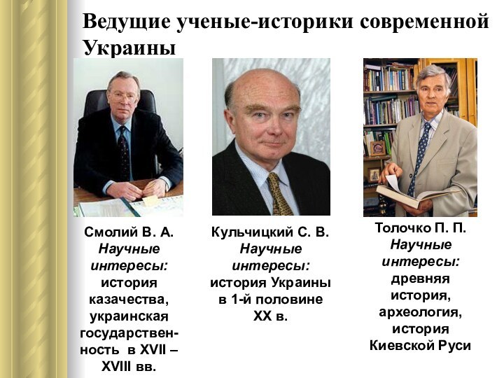 Ведущие ученые-историки современной УкраиныТолочко П. П.Научные интересы:древняя история,археология,история Киевской РусиСмолий В. А.