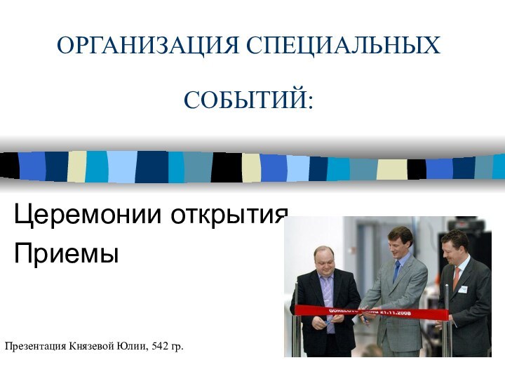 ОРГАНИЗАЦИЯ СПЕЦИАЛЬНЫХ СОБЫТИЙ: Церемонии открытияПриемы  Презентация Князевой Юлии, 542 гр.