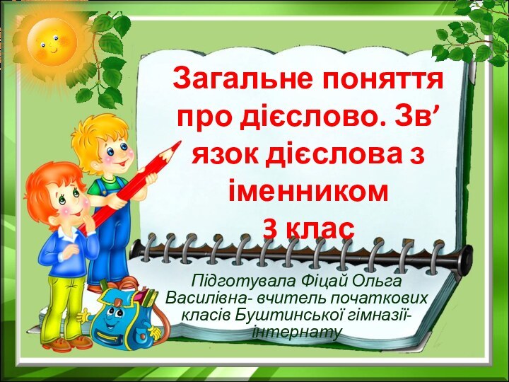 Загальне поняття про дієслово. Зв’язок дієслова з іменником 3 клас Підготувала Фіцай