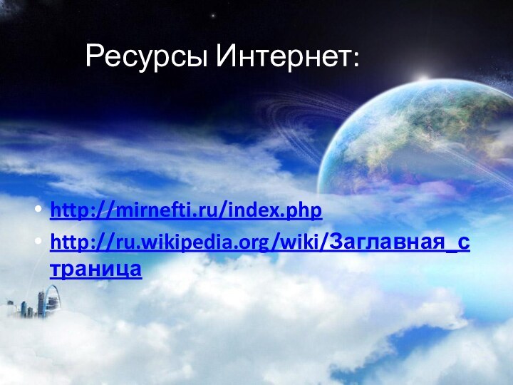 Ресурсы Интернет:http://mirnefti.ru/index.phphttp://ru.wikipedia.org/wiki/Заглавная_страница