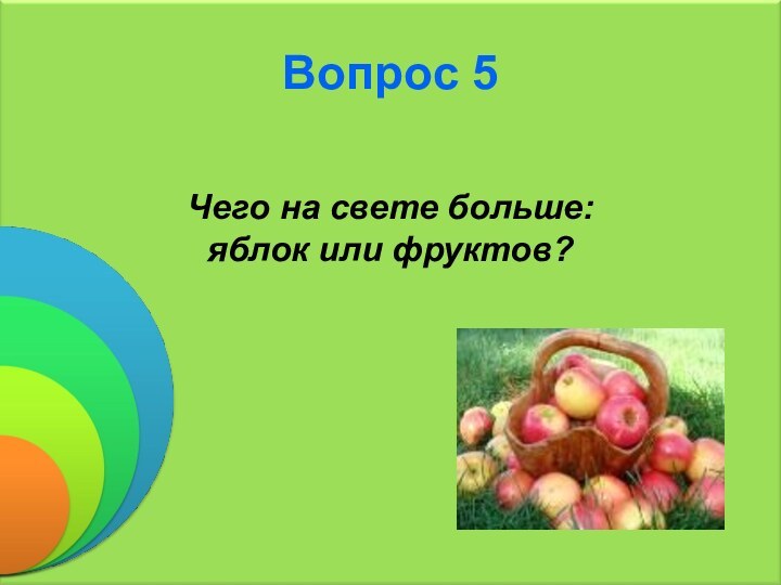 Вопрос 5Чего на свете больше: яблок или фруктов?