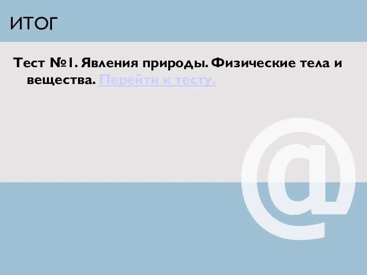 ИТОГТест №1. Явления природы. Физические тела и вещества. Перейти к тесту.