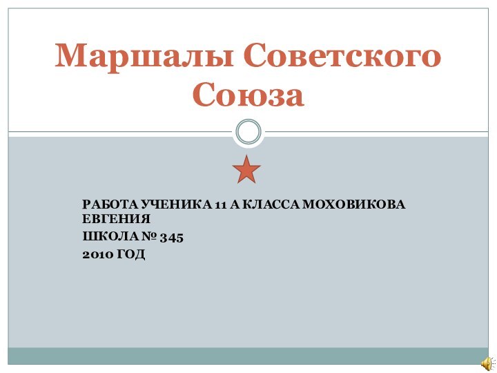 РАБОТА УЧЕНИКА 11 А КЛАССА МОХОВИКОВА ЕВГЕНИЯШКОЛА № 3452010 ГОДМаршалы Советского Союза