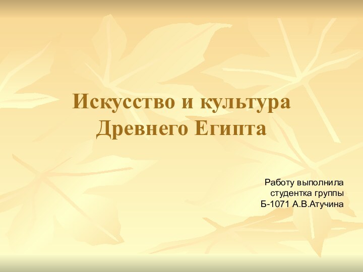 Работу выполнила студентка группы Б-1071 А.В.АтучинаИскусство и культура Древнего Египта