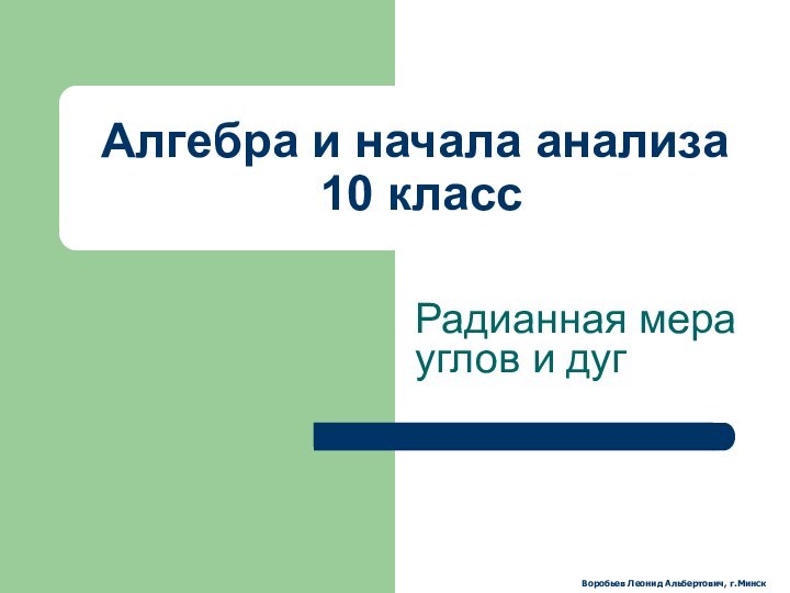 Алгебра и начала анализа  10 классРадианная мера углов и дугВоробьев Леонид Альбертович, г.Минск