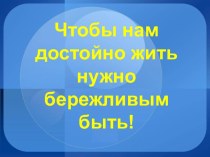 Чтобы нам достойно жить нужно бережливым быть!