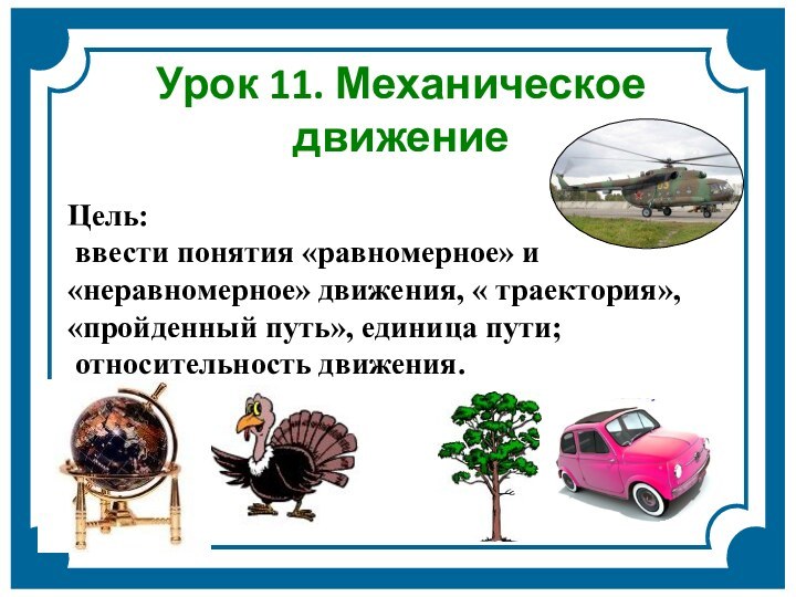 Урок 11. Механическое движениеЦель: ввести понятия «равномерное» и «неравномерное» движения, « траектория»,