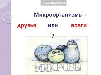 Микроорганизмы - друзья или враги