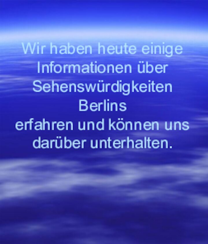 Wir haben heute einige Informationen über Sehenswürdigkeiten Berlins  erfahren und können uns darüber unterhalten.