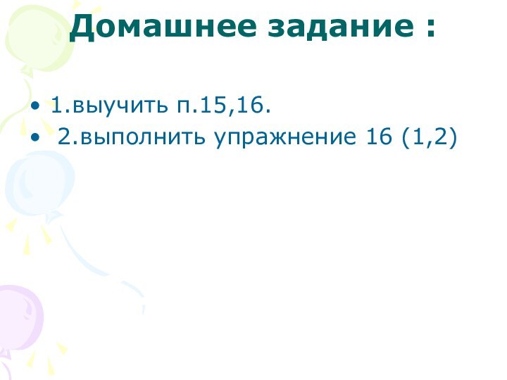 Домашнее задание :  1.выучить п.15,16. 2.выполнить упражнение 16 (1,2)