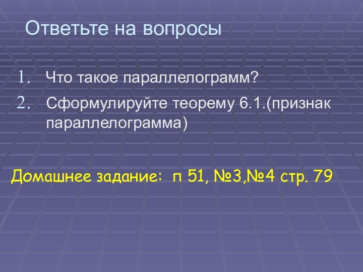 Ответьте на вопросыЧто такое параллелограмм?Сформулируйте теорему 6.1.(признак параллелограмма)Домашнее задание: п 51, №3,№4 стр. 79