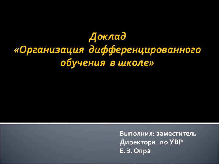 Доклад  «Организация дифференцированного обучения в школе»Выполнил: заместитель Директора  по УВРЕ.В. Опра