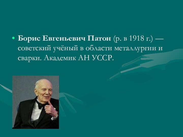 Борис Евгеньевич Патон (р. в 1918 г.) — советский учёный в области металлургии и